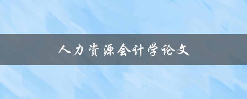 人力资源会计学论文(如何撰写高质量的研究论文)