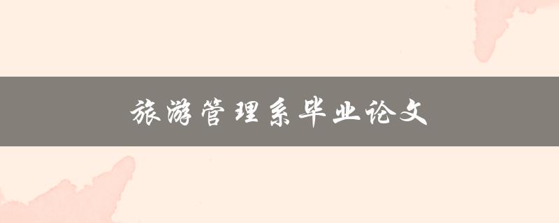 旅游管理系毕业论文(如何选择合适的研究主题)