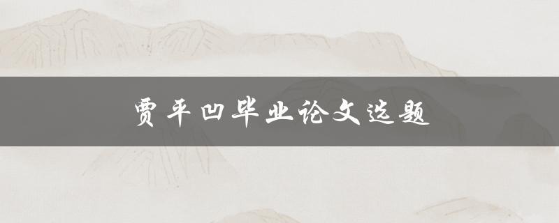 贾平凹毕业论文选题(如何选择一个有深度的研究主题)