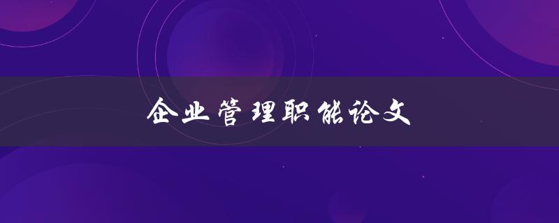 企业管理职能论文(如何提高企业管理水平)