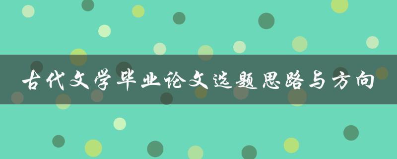 如何选择适合的古代文学毕业论文选题思路与方向