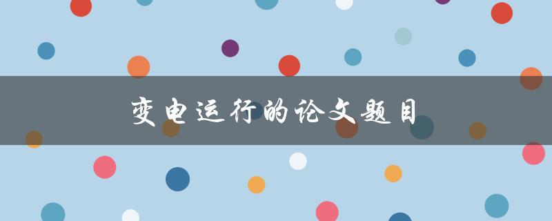 变电运行的论文题目(如何提高电网运行效率与可靠性)