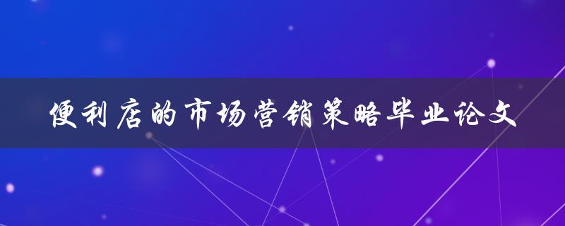 便利店如何制定有效的市场营销策略？——以毕业论文为例