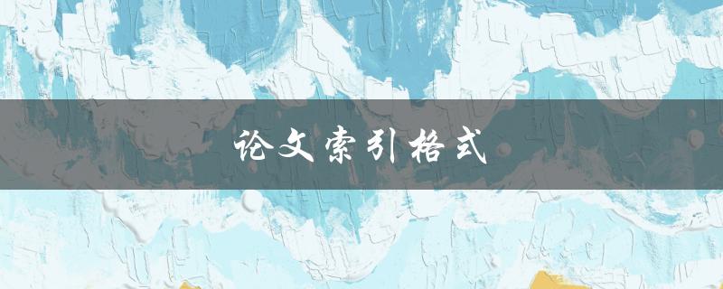 论文索引格式(如何规范撰写和排版)