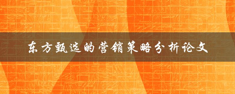 东方甄选的营销策略分析论文如何实现品牌营销的成功