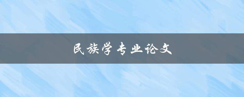 民族学专业论文(如何选择研究方向和题目)
