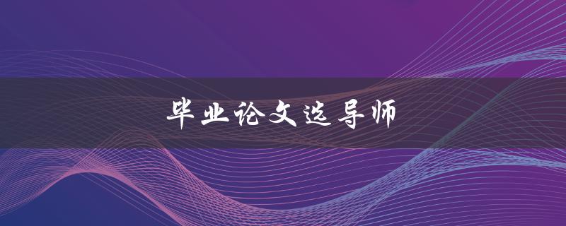 毕业论文选导师(如何正确选择适合自己的导师)