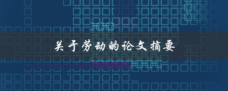 关于劳动的论文摘要(劳动的重要性及其对个人和社会的影响如何评估？)