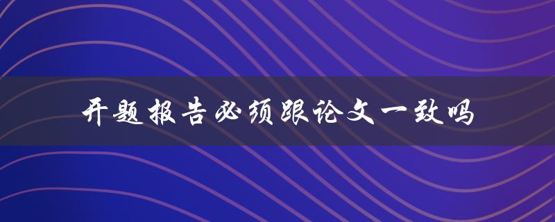开题报告必须跟论文一致吗