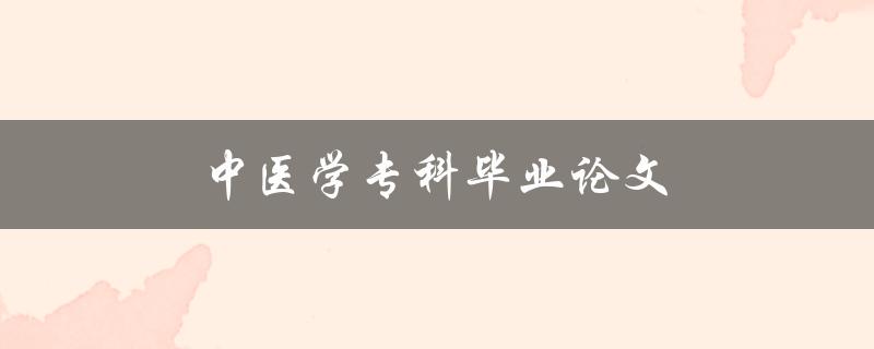 中医学专科毕业论文(如何撰写出优秀的论文)