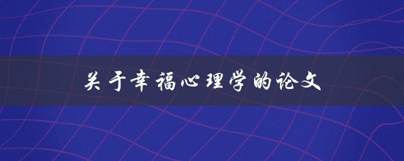 关于幸福心理学的论文(如何探索人类幸福感的内在机制)