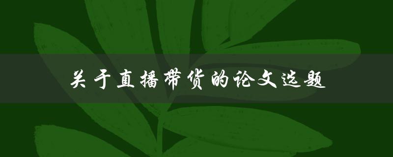 关于直播带货的论文选题(哪些因素影响了消费者的购买决策？)