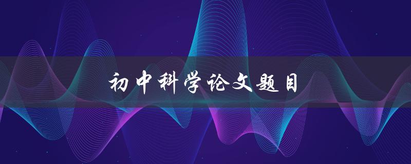 初中科学论文题目(如何选取合适的实验题目)