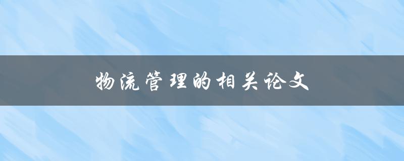 物流管理的相关论文(哪些方面需要关注？)
