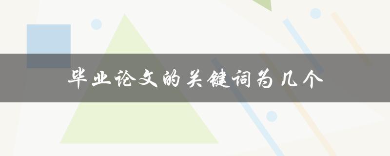 毕业论文的关键词为几个(如何确定合适的关键词数量)
