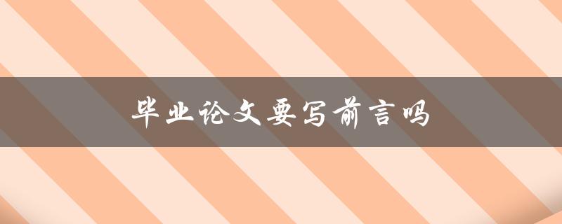 毕业论文要写前言吗(为什么前言是论文不可或缺的部分)
