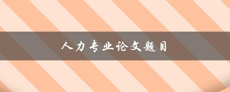 人力专业论文题目(如何选取适合的研究方向)