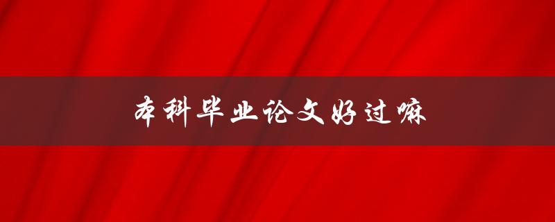 本科毕业论文好过嘛(如何评估本科毕业论文的难易程度)