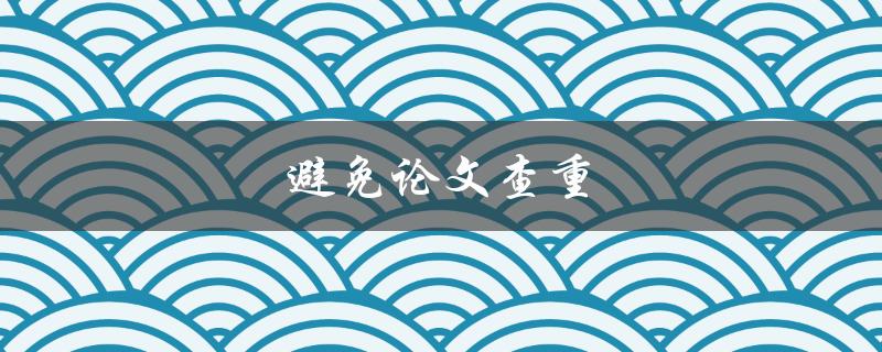 避免论文查重(有哪些技巧可以使用？)