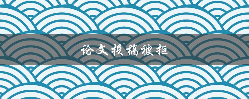 论文投稿被拒(应该如何应对和改进)