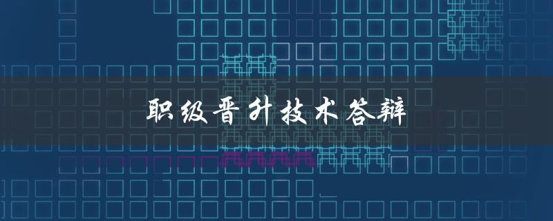 职级晋升技术答辩(如何准备及应对常见问题)