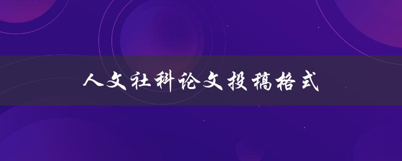 人文社科论文投稿格式(如何正确撰写并提交论文)