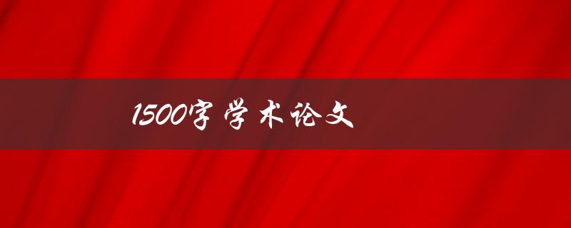 1500字学术论文(如何写出高质量的短篇论文)