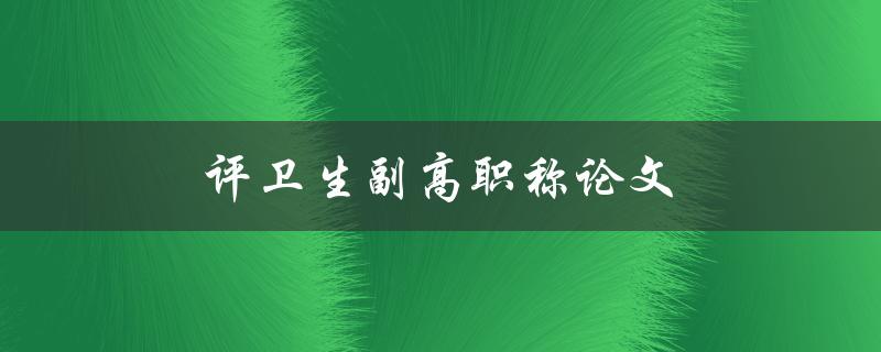 评卫生副高职称论文(如何写出高质量的论文)