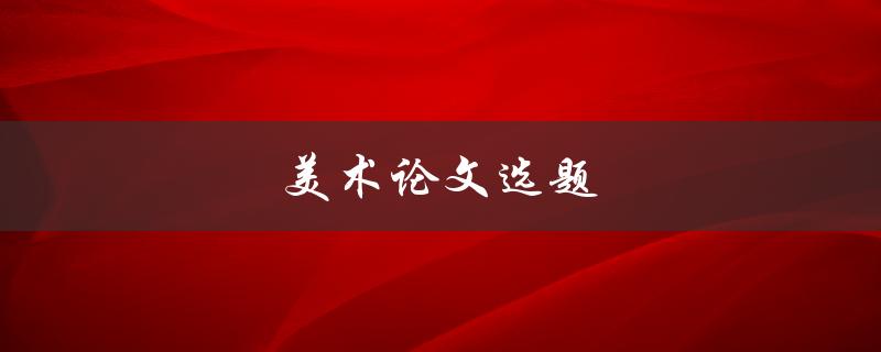 美术论文选题(如何选择一个有趣的研究主题)