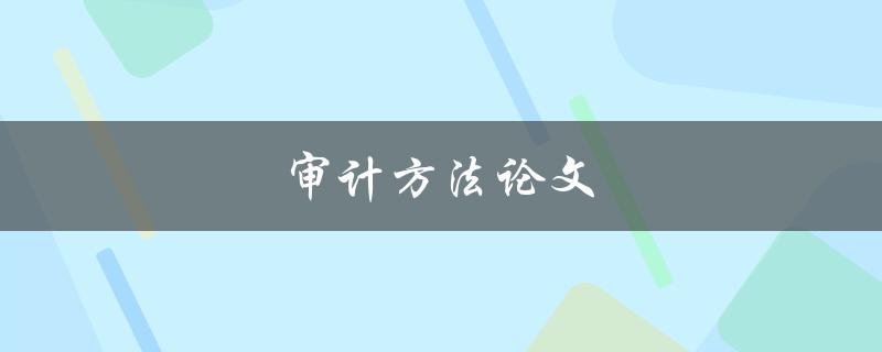 审计方法论文(如何撰写优秀审计论文)
