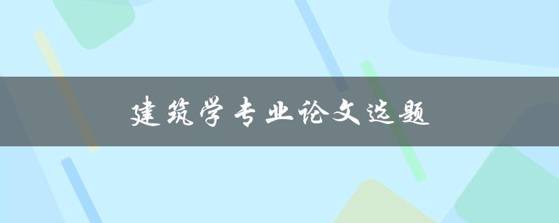 建筑学专业论文选题(如何选择合适的研究方向)