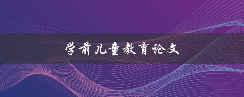 学前儿童教育论文(如何撰写高质量的研究论文)