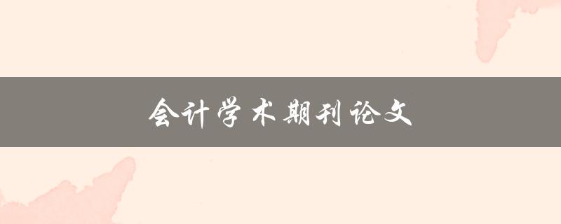 会计学术期刊论文(如何提高发表成功率)