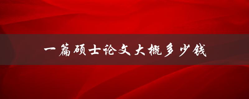一篇硕士论文大概多少钱