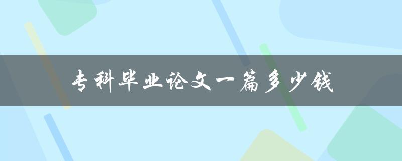 专科毕业论文一篇多少钱(市场价格调查与分析)