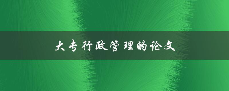 大专行政管理的论文(如何选题和撰写) 大专行政管理的论文(如何选题和撰写)