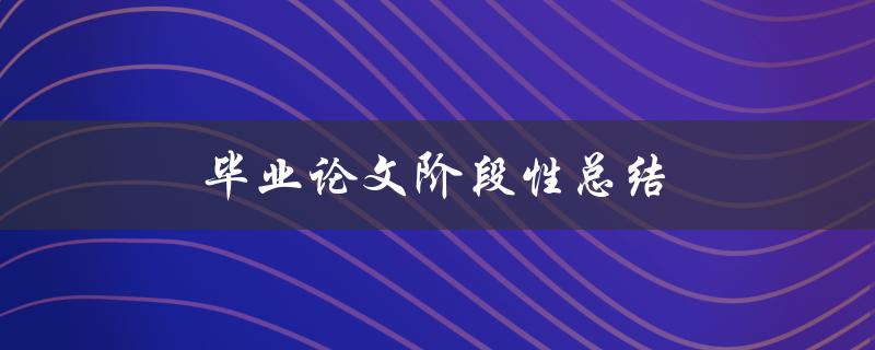 毕业论文阶段性总结(如何有效撰写高质量的论文)
