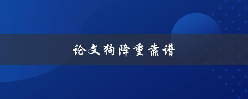 论文狗降重靠谱(论文降重实用技巧)