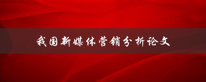 我国新媒体营销分析论文(如何撰写高质量的研究论文)