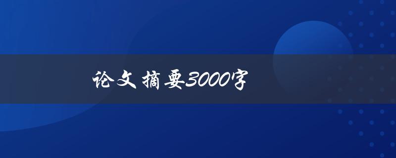 论文摘要3000字(如何撰写简明扼要的摘要)