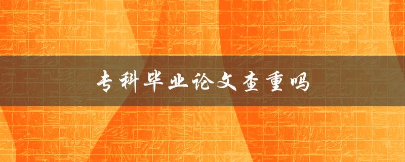 专科毕业论文查重吗(如何避免被抄袭)