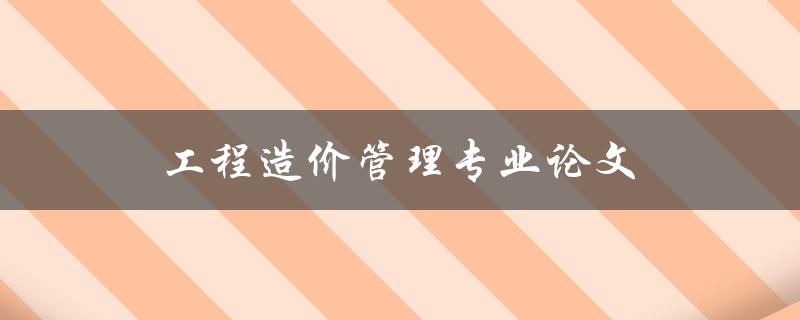 工程造价管理专业论文(如何写好一篇优秀的论文)