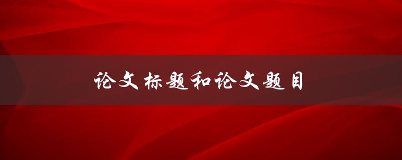论文标题和论文题目(有什么区别和要求)