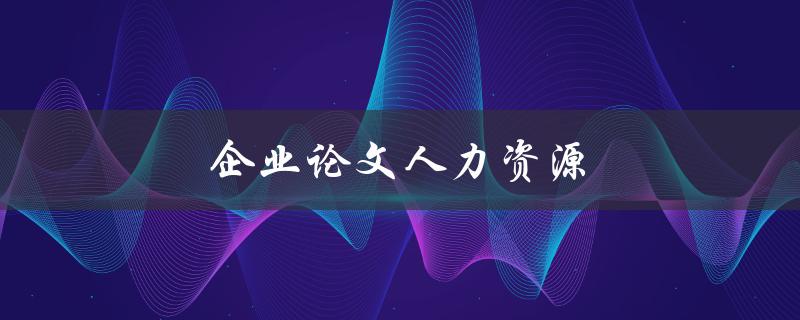 企业论文人力资源(如何有效提升员工绩效)