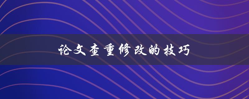 论文查重修改的技巧(如何提高查重通过率)