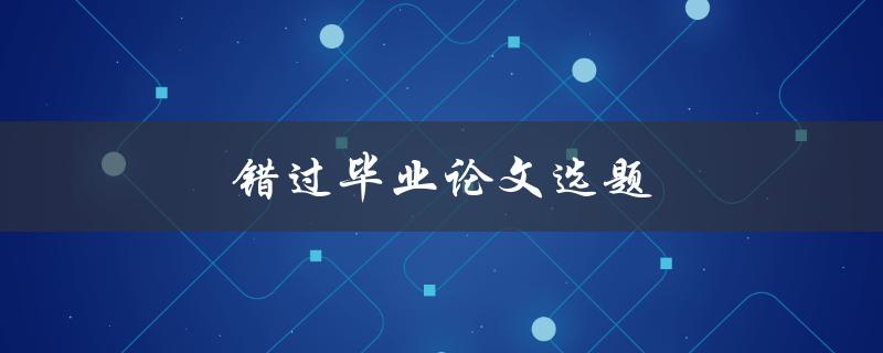 错过毕业论文选题(如何补救并选择合适的选题)