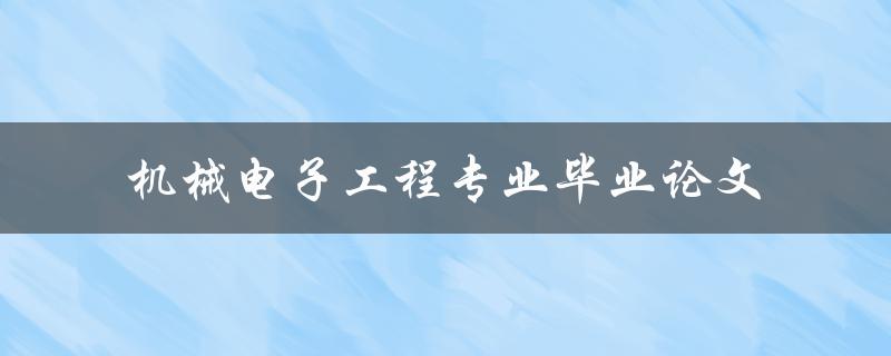你的机械电子工程专业毕业论文该如何撰写