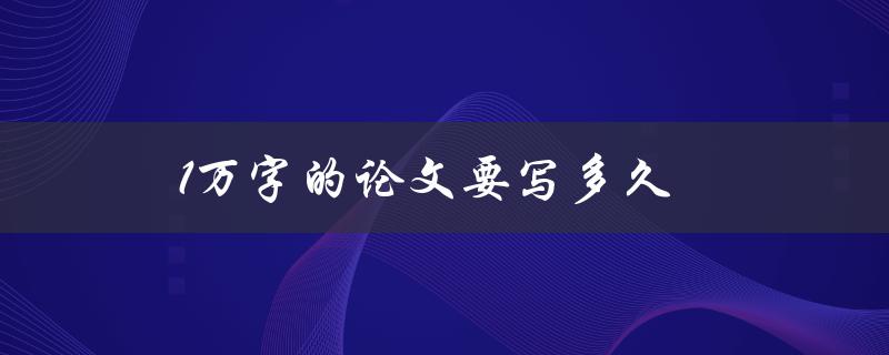 1万字的论文要写多久(如何高效完成)