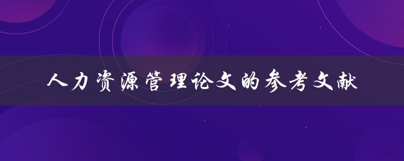 需要哪些参考文献才能完成一篇关于人力资源管理的论文