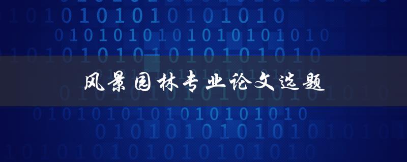 风景园林专业论文选题(如何选择适合的研究方向和题目)